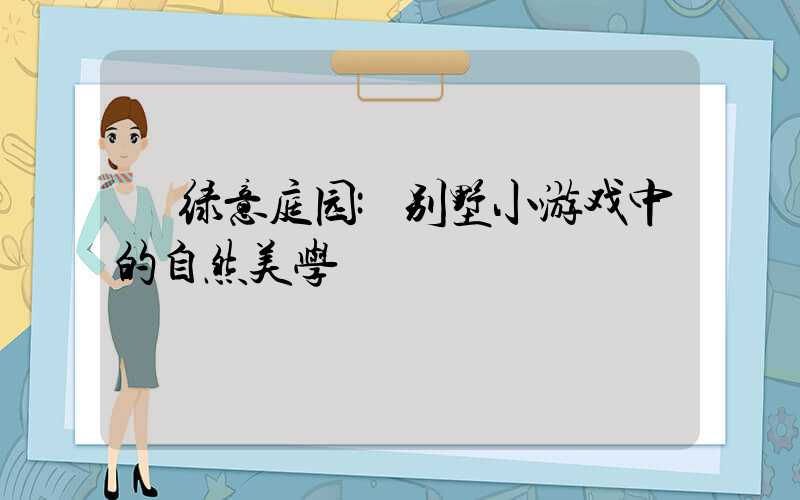绿意庭园:别墅小游戏中的自然美学